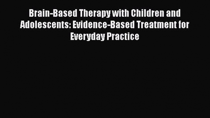 [Read] Brain-Based Therapy with Children and Adolescents: Evidence-Based Treatment for Everyday