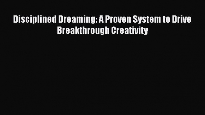 Read Disciplined Dreaming: A Proven System to Drive Breakthrough Creativity Ebook Free