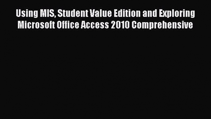 Read Using MIS Student Value Edition and Exploring Microsoft Office Access 2010 Comprehensive