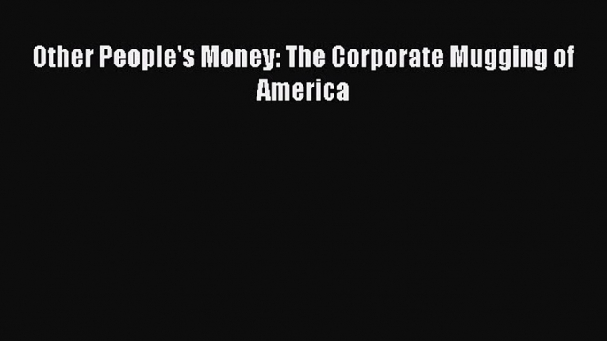 [PDF] Other People's Money: The Corporate Mugging of America [Read] Full Ebook