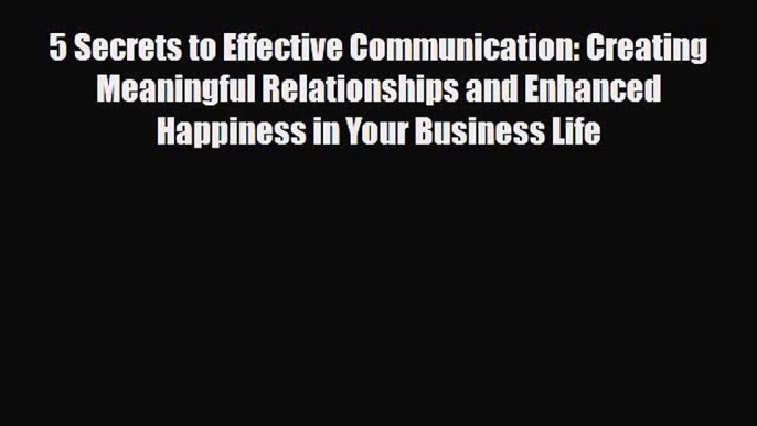 Read 5 Secrets to Effective Communication: Creating Meaningful Relationships and Enhanced Happiness