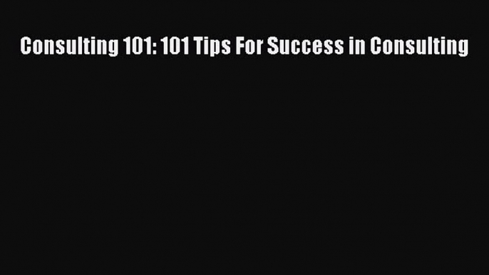 [PDF] Consulting 101: 101 Tips For Success in Consulting [Download] Online