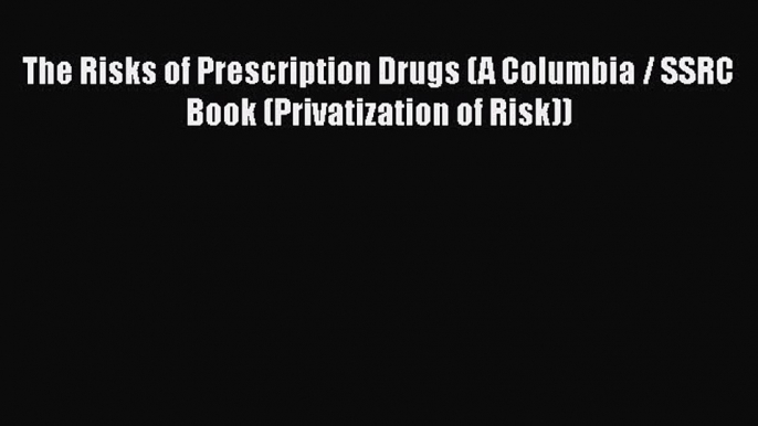 Read The Risks of Prescription Drugs (A Columbia / SSRC Book (Privatization of Risk)) Ebook