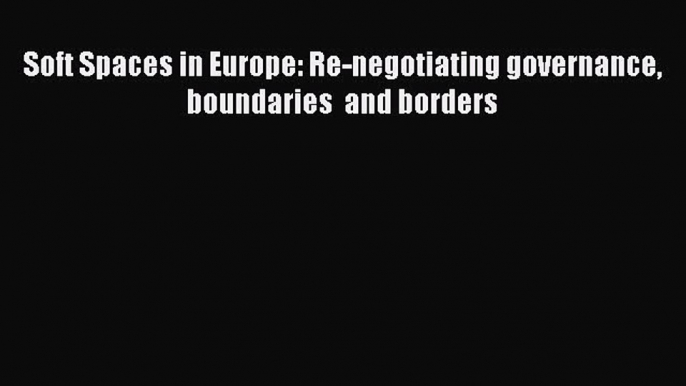 [PDF] Soft Spaces in Europe: Re-negotiating governance boundaries  and borders Read Full Ebook