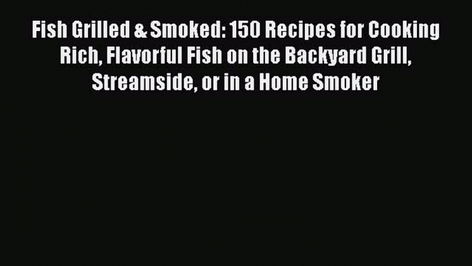 PDF Fish Grilled & Smoked: 150 Recipes for Cooking Rich Flavorful Fish on the Backyard Grill