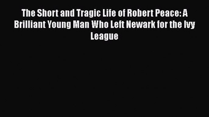 PDF The Short and Tragic Life of Robert Peace: A Brilliant Young Man Who Left Newark for the