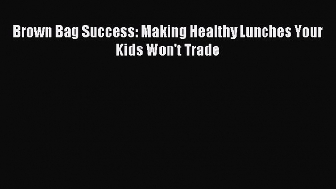 [PDF] Brown Bag Success: Making Healthy Lunches Your Kids Won't Trade [Read] Full Ebook
