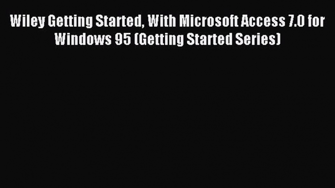 Read Wiley Getting Started With Microsoft Access 7.0 for Windows 95 (Getting Started Series)