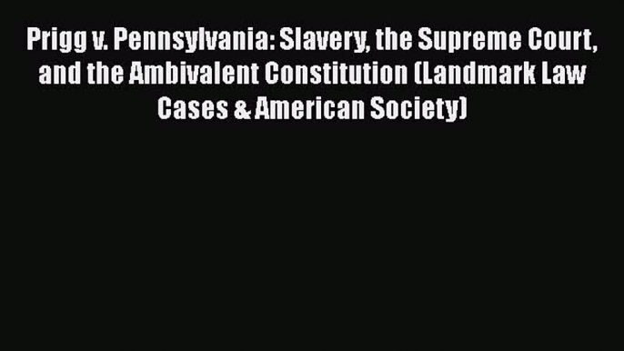 Read Book Prigg v. Pennsylvania: Slavery the Supreme Court and the Ambivalent Constitution