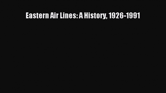 Read Eastern Air Lines: A History 1926-1991 Ebook Free