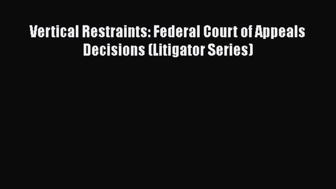 Read Book Vertical Restraints: Federal Court of Appeals Decisions (Litigator Series) E-Book