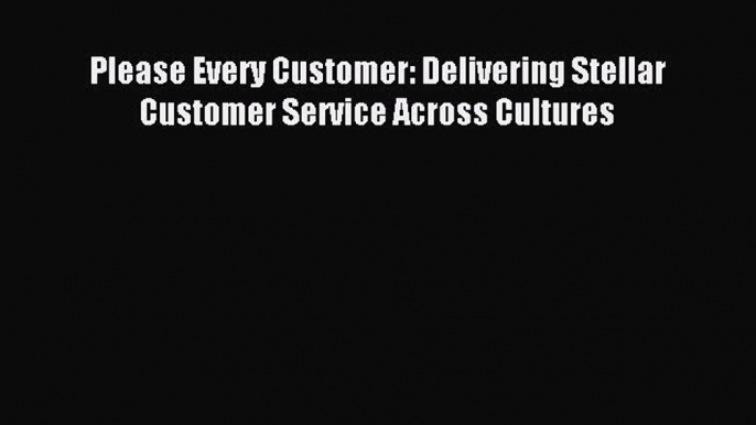 Read Please Every Customer: Delivering Stellar Customer Service Across Cultures Ebook Free