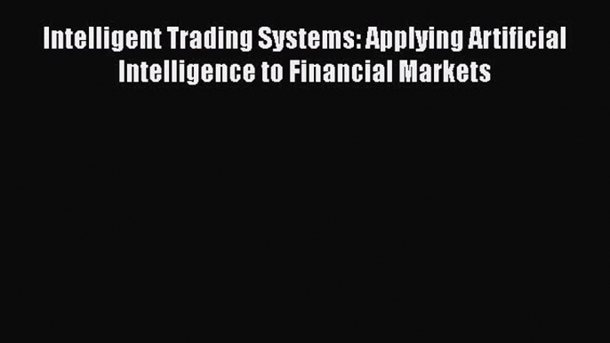 Read Intelligent Trading Systems: Applying Artificial Intelligence to Financial Markets PDF