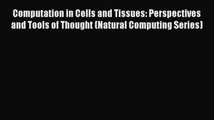 Read Computation in Cells and Tissues: Perspectives and Tools of Thought (Natural Computing