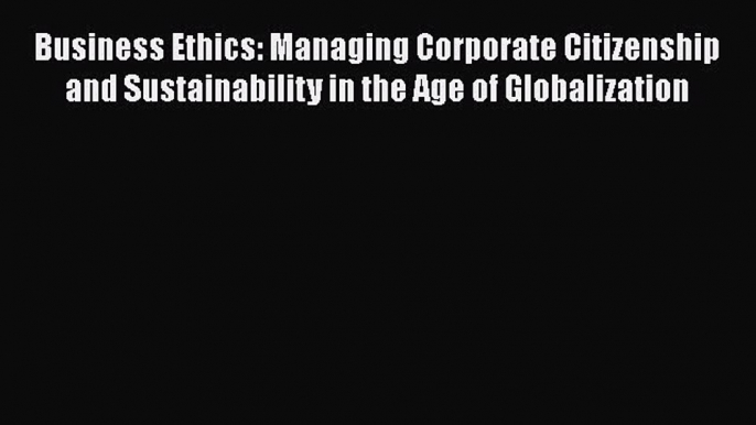 Read Business Ethics: Managing Corporate Citizenship and Sustainability in the Age of Globalization