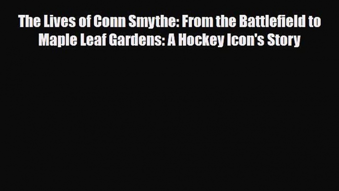 Read Books The Lives of Conn Smythe: From the Battlefield to Maple Leaf Gardens: A Hockey Icon's