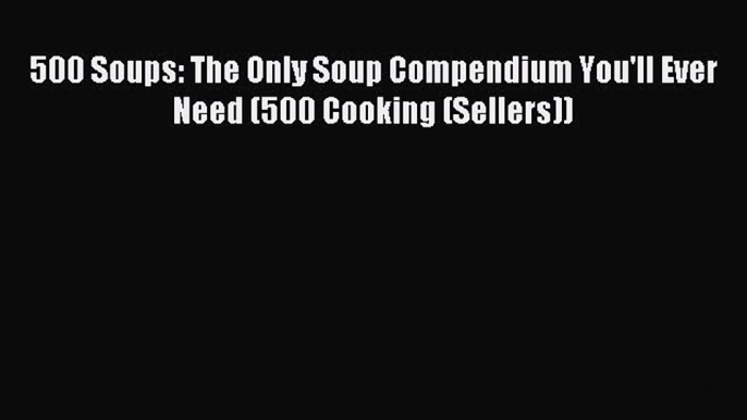 [PDF] 500 Soups: The Only Soup Compendium You'll Ever Need (500 Cooking (Sellers)) [Read] Online