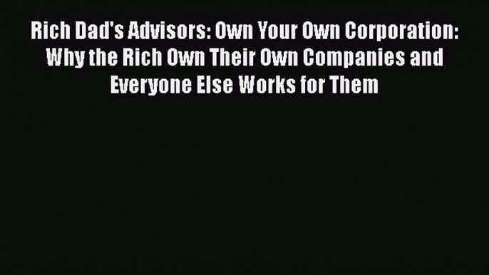 Read Rich Dad's Advisors: Own Your Own Corporation: Why the Rich Own Their Own Companies and