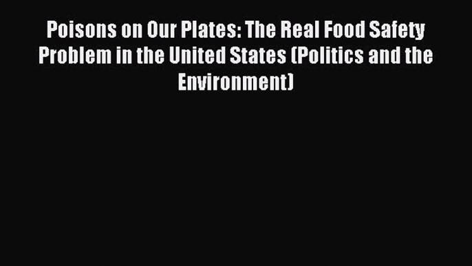 Read Poisons on Our Plates: The Real Food Safety Problem in the United States (Politics and