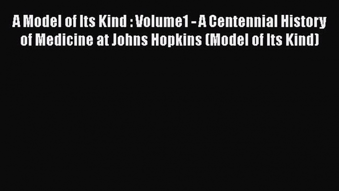 Read A Model of Its Kind : Volume1 - A Centennial History of Medicine at Johns Hopkins (Model