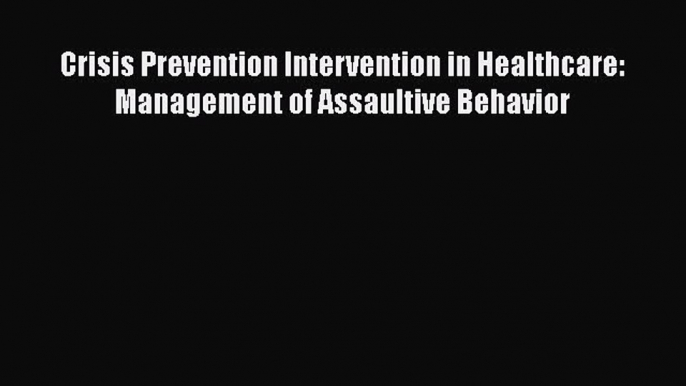 Read Crisis Prevention Intervention in Healthcare: Management of Assaultive Behavior Ebook