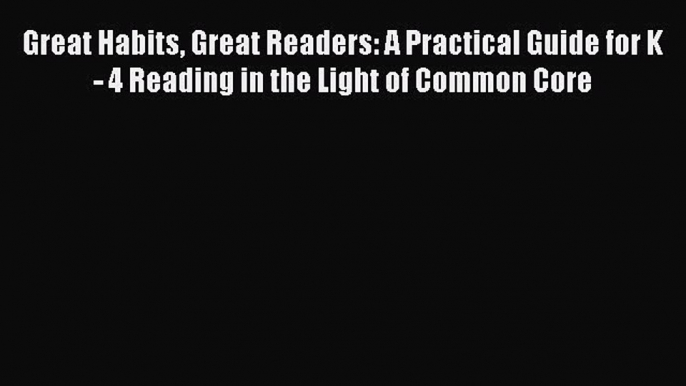 Read Great Habits Great Readers: A Practical Guide for K - 4 Reading in the Light of Common