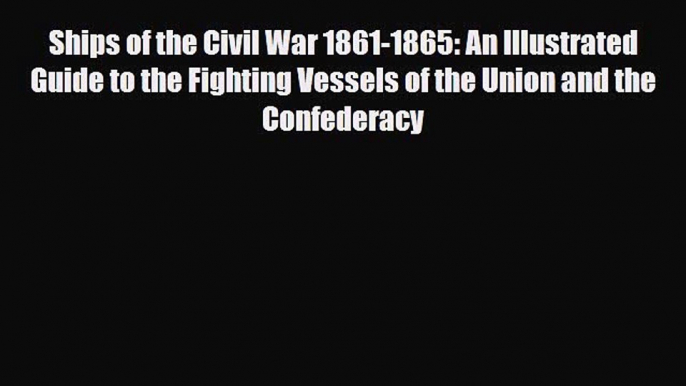 Read Books Ships of the Civil War 1861-1865: An Illustrated Guide to the Fighting Vessels of