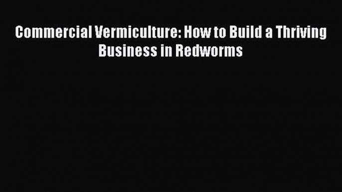 Read Commercial Vermiculture: How to Build a Thriving Business in Redworms Ebook Free