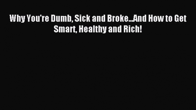 Read Why You're Dumb Sick and Broke...And How to Get Smart Healthy and Rich! Ebook Free