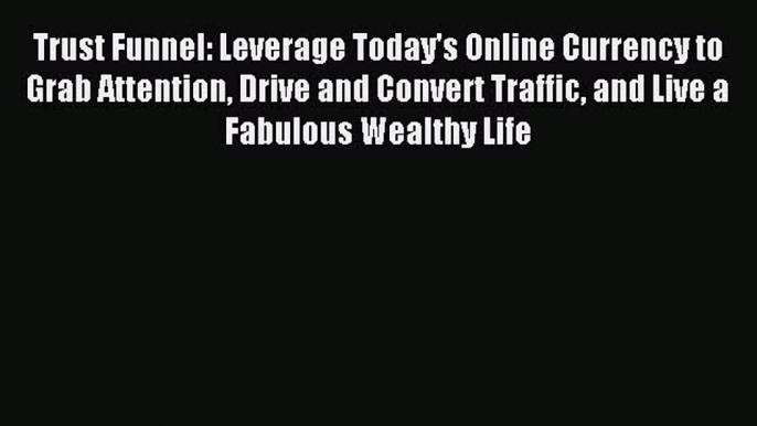 Read Trust Funnel: Leverage Today's Online Currency to Grab Attention Drive and Convert Traffic