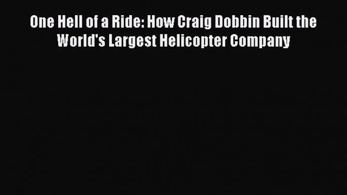 Download One Hell of a Ride: How Craig Dobbin Built the World's Largest Helicopter Company