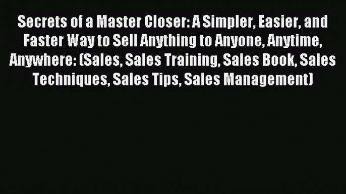 Read Secrets of a Master Closer: A Simpler Easier and Faster Way to Sell Anything to Anyone