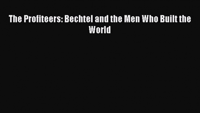 Download The Profiteers: Bechtel and the Men Who Built the World PDF Free