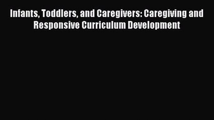 Download Infants Toddlers and Caregivers: Caregiving and Responsive Curriculum Development