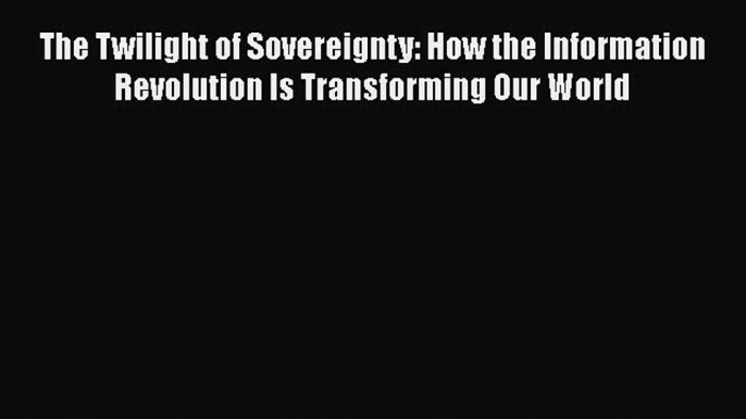 Read The Twilight of Sovereignty: How the Information Revolution Is Transforming Our World