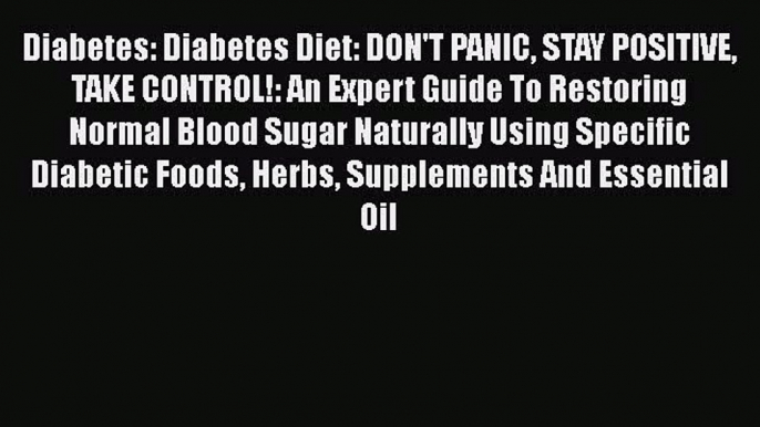 Read Diabetes: Diabetes Diet: DON'T PANIC STAY POSITIVE TAKE CONTROL!: An Expert Guide To Restoring