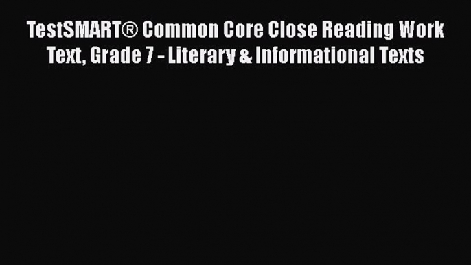 Read TestSMARTÂ® Common Core Close Reading Work Text Grade 7 - Literary & Informational Texts