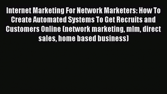 Read Internet Marketing For Network Marketers: How To Create Automated Systems To Get Recruits