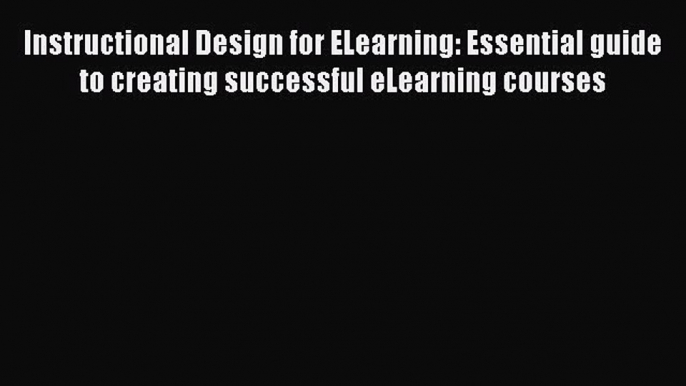 Read Instructional Design for ELearning: Essential guide to creating successful eLearning courses