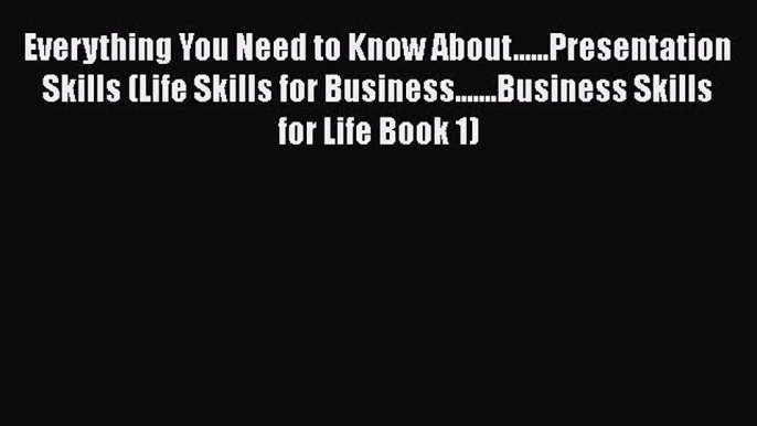 Read Everything You Need to Know About......Presentation Skills (Life Skills for Business.......Business