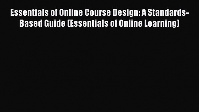 Read Essentials of Online Course Design: A Standards-Based Guide (Essentials of Online Learning)