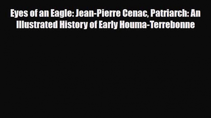 Read Books Eyes of an Eagle: Jean-Pierre Cenac Patriarch: An Illustrated History of Early Houma-Terrebonne