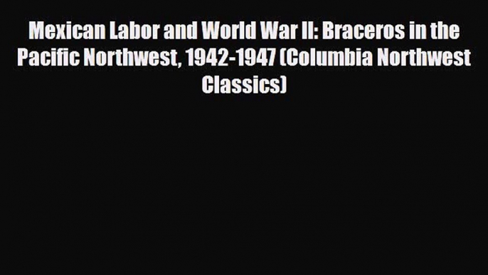 Read Books Mexican Labor and World War II: Braceros in the Pacific Northwest 1942-1947 (Columbia