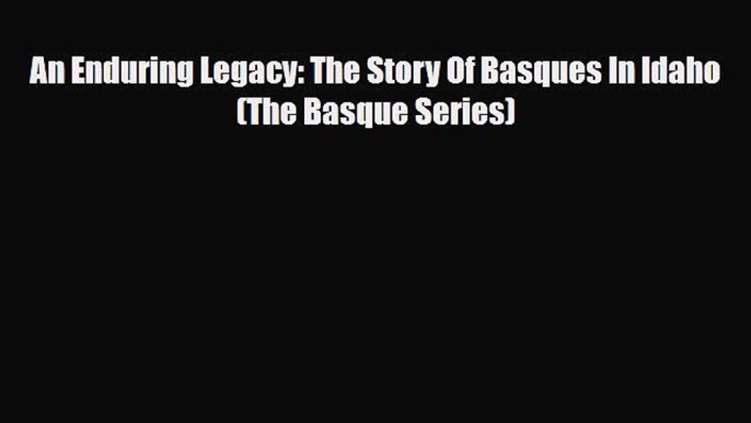 Read Books An Enduring Legacy: The Story Of Basques In Idaho (The Basque Series) E-Book Download