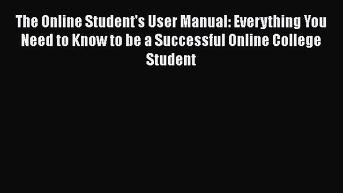 Read The Online Student's User Manual: Everything You Need to Know to be a Successful Online