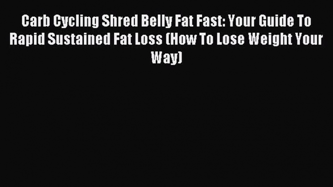 Download Carb Cycling Shred Belly Fat Fast: Your Guide To Rapid Sustained Fat Loss (How To