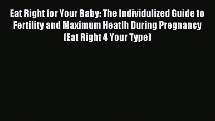 Read Eat Right for Your Baby: The Individulized Guide to Fertility and Maximum Heatlh During