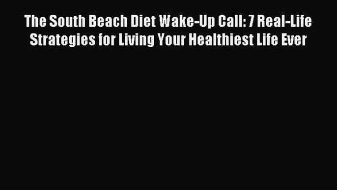 Read The South Beach Diet Wake-Up Call: 7 Real-Life Strategies for Living Your Healthiest Life