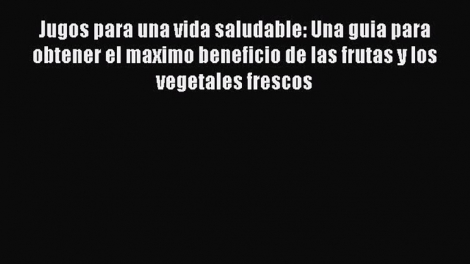 Download Jugos para una vida saludable: Una guia para obtener el maximo beneficio de las frutas