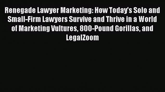 Read Book Renegade Lawyer Marketing: How Today's Solo and Small-Firm Lawyers Survive and Thrive